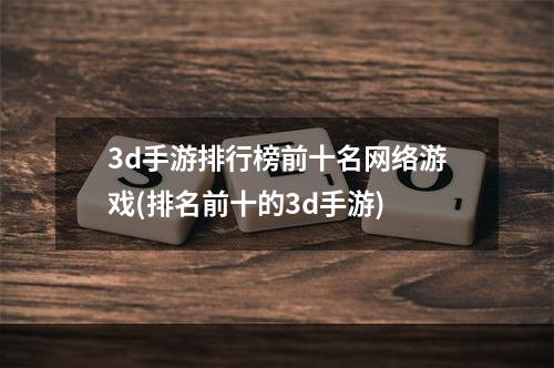 3d手游排行榜前十名网络游戏(排名前十的3d手游)