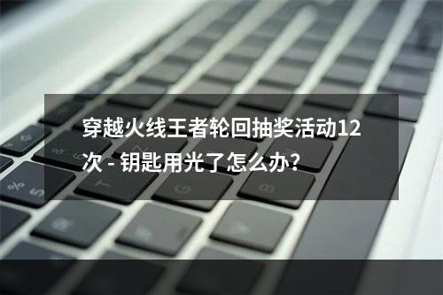 穿越火线王者轮回抽奖活动12次 - 钥匙用光了怎么办？