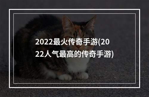 2022最火传奇手游(2022人气最高的传奇手游)