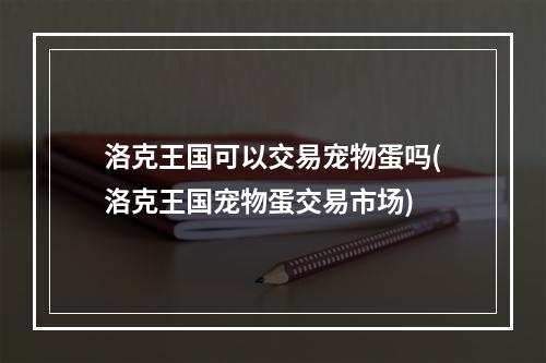 洛克王国可以交易宠物蛋吗(洛克王国宠物蛋交易市场)