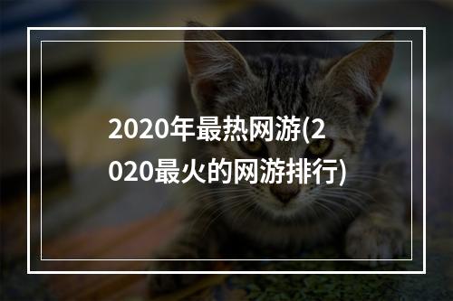 2020年最热网游(2020最火的网游排行)