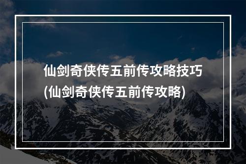 仙剑奇侠传五前传攻略技巧(仙剑奇侠传五前传攻略)