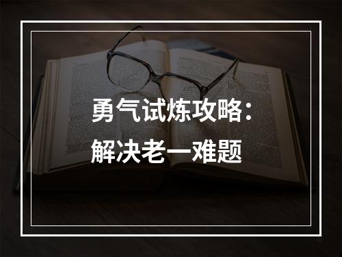 勇气试炼攻略：解决老一难题