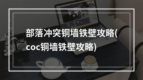 部落冲突铜墙铁壁攻略(coc铜墙铁壁攻略)