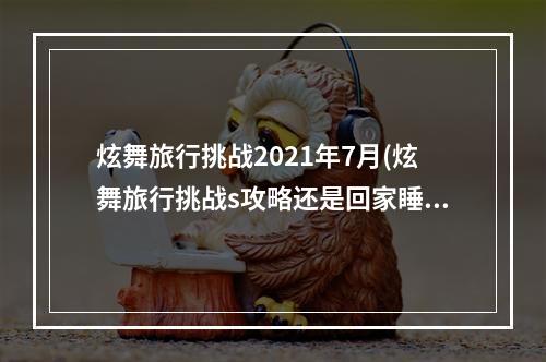 炫舞旅行挑战2021年7月(炫舞旅行挑战s攻略还是回家睡觉 炫舞开心家园sss)