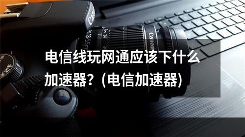 电信线玩网通应该下什么加速器？(电信加速器)