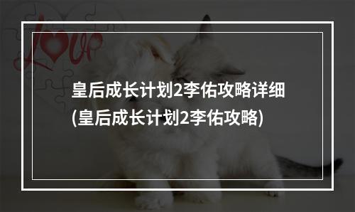 皇后成长计划2李佑攻略详细(皇后成长计划2李佑攻略)