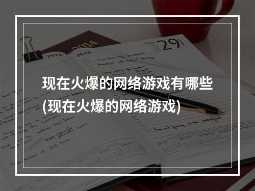 现在火爆的网络游戏有哪些(现在火爆的网络游戏)