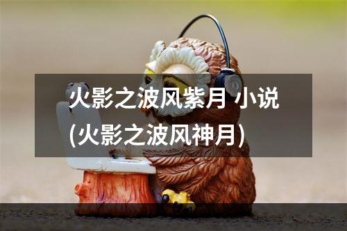 火影之波风紫月 小说(火影之波风神月)