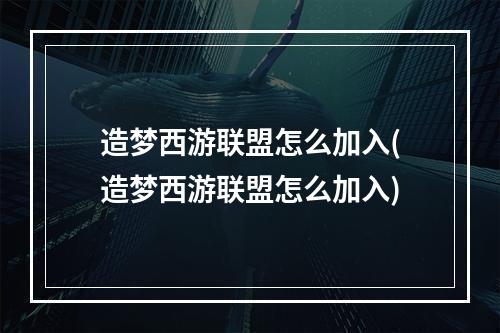 造梦西游联盟怎么加入(造梦西游联盟怎么加入)