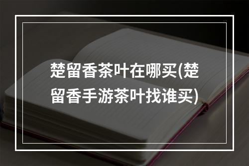 楚留香茶叶在哪买(楚留香手游茶叶找谁买)