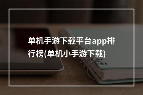 单机手游下载平台app排行榜(单机小手游下载)