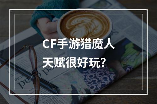 CF手游猎魔人天赋很好玩？