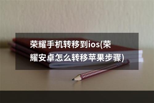 荣耀手机转移到ios(荣耀安卓怎么转移苹果步骤)