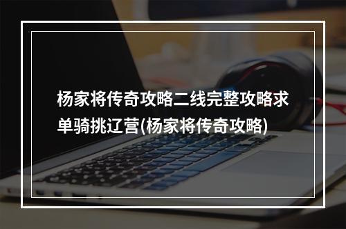 杨家将传奇攻略二线完整攻略求单骑挑辽营(杨家将传奇攻略)