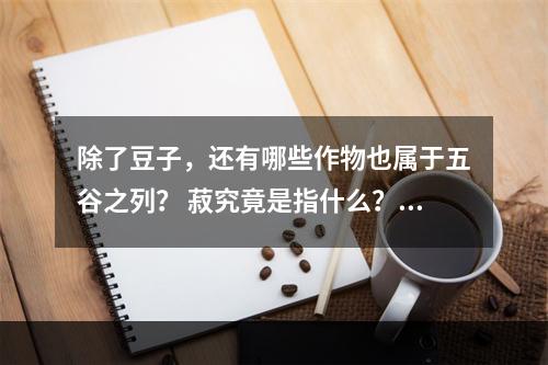 除了豆子，还有哪些作物也属于五谷之列？ 菽究竟是指什么？(探寻五谷中的其他谷物，了解菽的特点与用途)