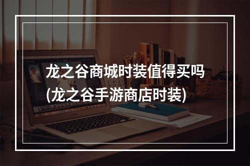 龙之谷商城时装值得买吗(龙之谷手游商店时装)