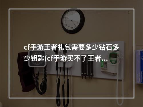 cf手游王者礼包需要多少钻石多少钥匙(cf手游买不了王者礼包)