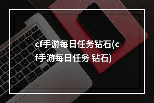 cf手游每日任务钻石(cf手游每日任务 钻石)