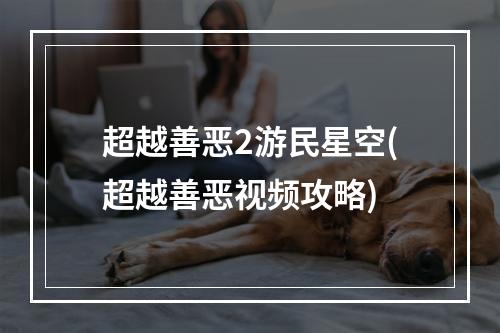 超越善恶2游民星空(超越善恶视频攻略)