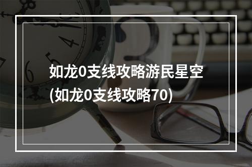 如龙0支线攻略游民星空(如龙0支线攻略70)