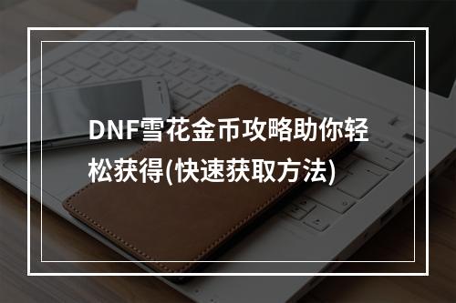 DNF雪花金币攻略助你轻松获得(快速获取方法)