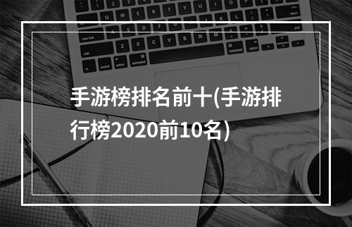 手游榜排名前十(手游排行榜2020前10名)