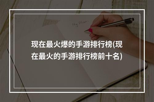 现在最火爆的手游排行榜(现在最火的手游排行榜前十名)