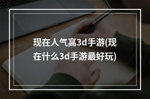 现在人气高3d手游(现在什么3d手游最好玩)