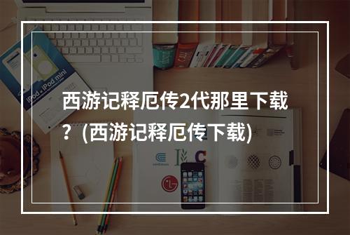 西游记释厄传2代那里下载？(西游记释厄传下载)