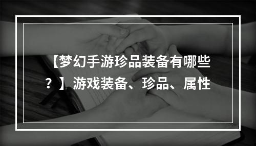 【梦幻手游珍品装备有哪些？】游戏装备、珍品、属性