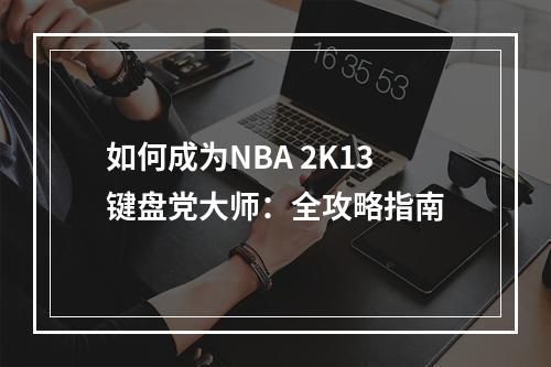 如何成为NBA 2K13键盘党大师：全攻略指南