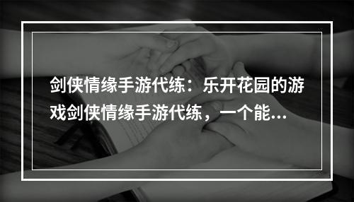 剑侠情缘手游代练：乐开花园的游戏剑侠情缘手游代练，一个能满足各种幻想的游戏。让我们一同进入这个乐开花园的游戏世界。