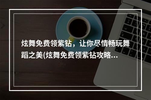 炫舞免费领紫钻，让你尽情畅玩舞蹈之美(炫舞免费领紫钻攻略大揭秘)(独家私享，如何在炫舞中免费领取红极一时的紫钻？)