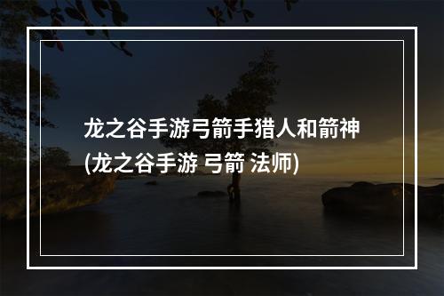 龙之谷手游弓箭手猎人和箭神(龙之谷手游 弓箭 法师)