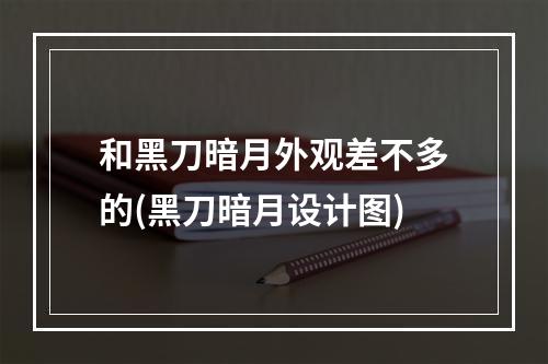 和黑刀暗月外观差不多的(黑刀暗月设计图)