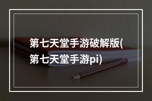 第七天堂手游破解版(第七天堂手游pi)