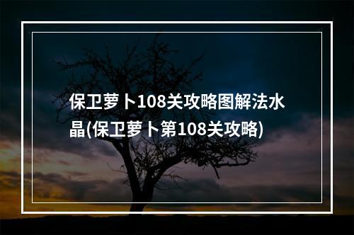 保卫萝卜108关攻略图解法水晶(保卫萝卜第108关攻略)