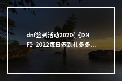 dnf签到活动2020(《DNF》2022每日签到礼多多活动详细介绍 )