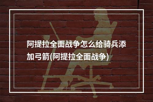 阿提拉全面战争怎么给骑兵添加弓箭(阿提拉全面战争)