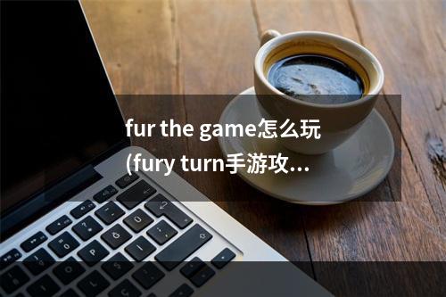 fur the game怎么玩(fury turn手游攻略)