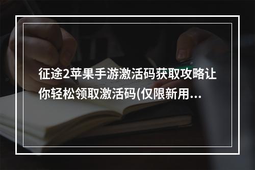 征途2苹果手游激活码获取攻略让你轻松领取激活码(仅限新用户)