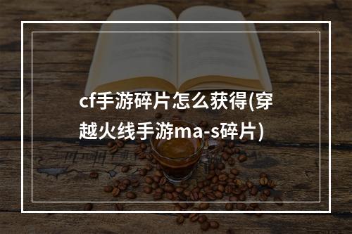 cf手游碎片怎么获得(穿越火线手游ma-s碎片)