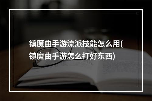 镇魔曲手游流派技能怎么用(镇魔曲手游怎么打好东西)