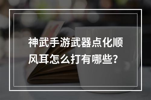 神武手游武器点化顺风耳怎么打有哪些？