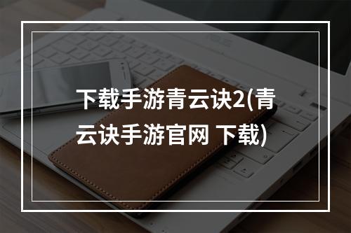 下载手游青云诀2(青云诀手游官网 下载)