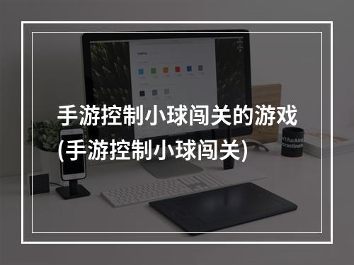 手游控制小球闯关的游戏(手游控制小球闯关)