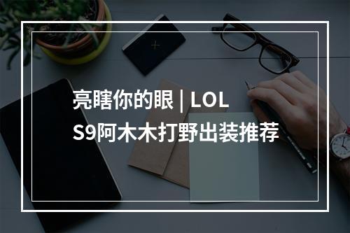 亮瞎你的眼 | LOLS9阿木木打野出装推荐