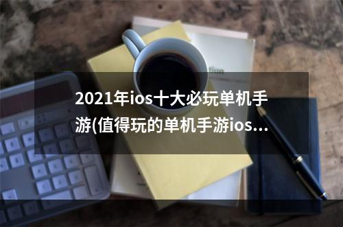 2021年ios十大必玩单机手游(值得玩的单机手游ios)