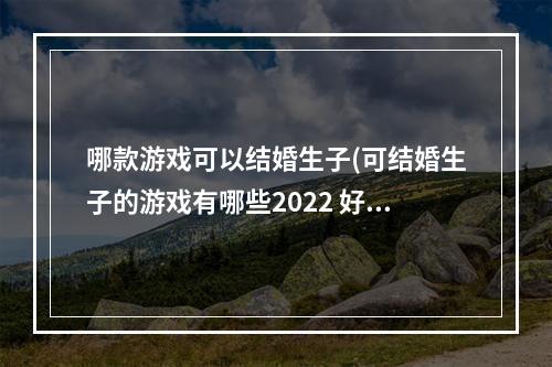 哪款游戏可以结婚生子(可结婚生子的游戏有哪些2022 好玩的结婚生子游戏推荐 )